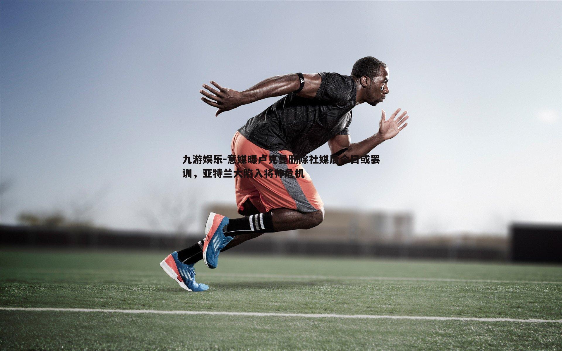 意媒曝卢克曼删除社媒后今日或罢训,亚特兰大陷入将帅危机