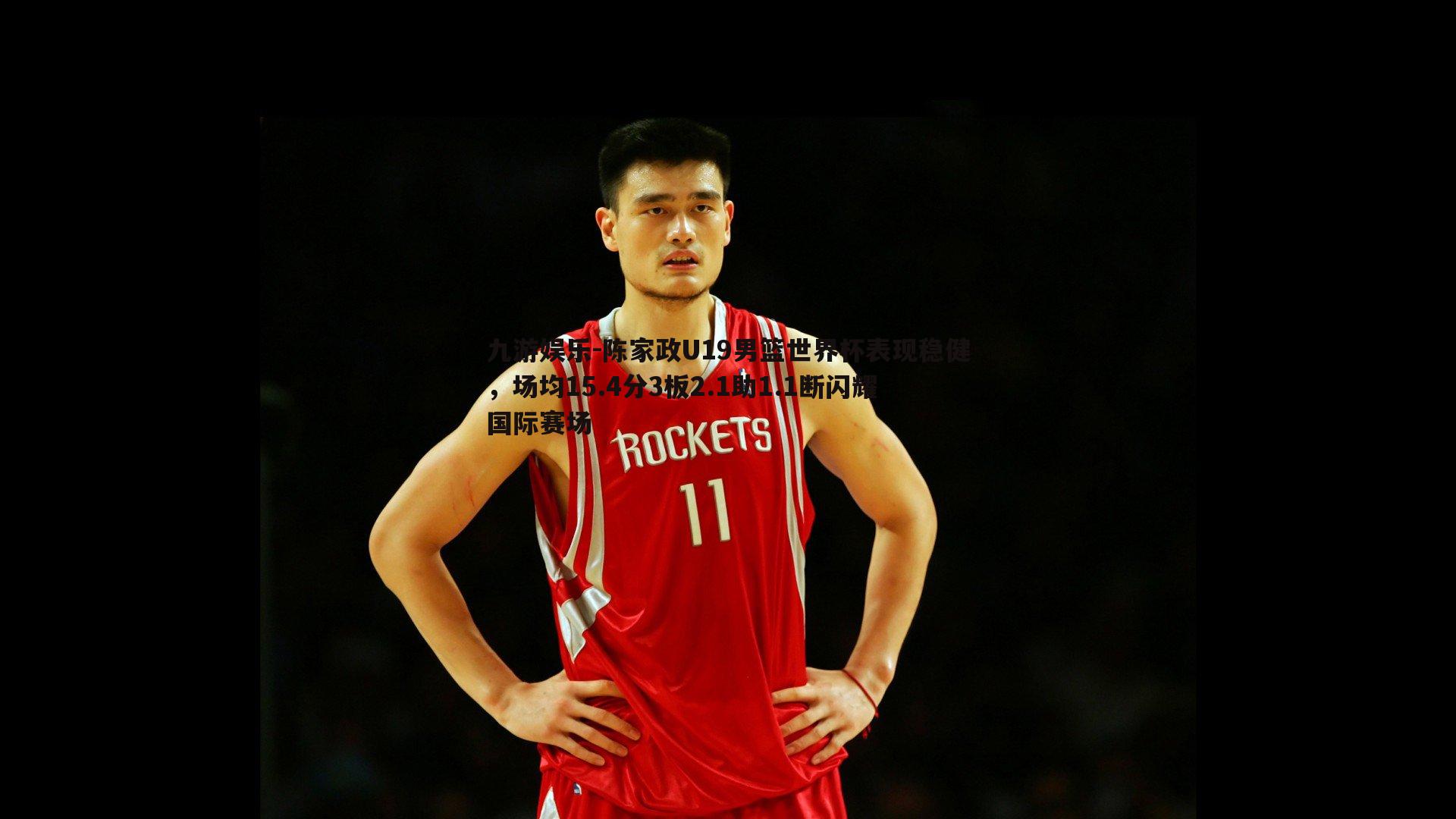 陈家政U19男篮世界杯表现稳健，场均15.4分3板2.1助1.1断闪耀国际赛场