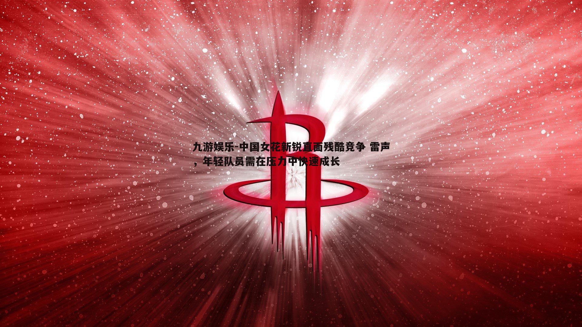 中国女花新锐直面残酷竞争 雷声，年轻队员需在压力中快速成长