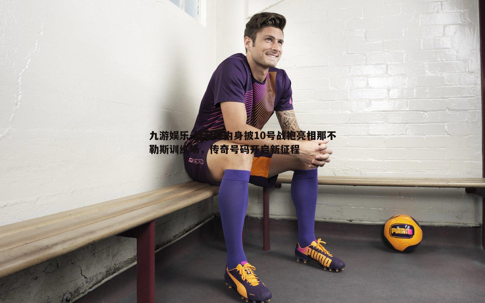 德布劳内身披10号战袍亮相那不勒斯训练场,传奇号码开启新征程