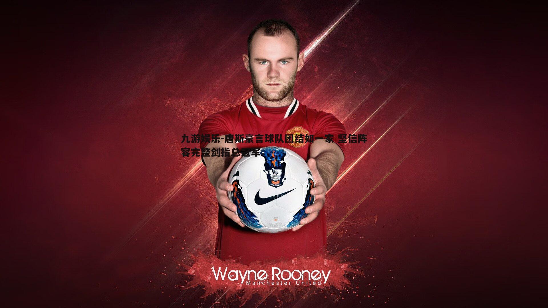 唐斯豪言球队团结如一家 坚信阵容完整剑指总冠军